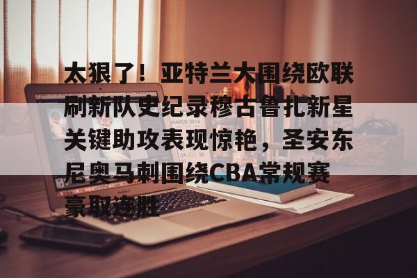 赛事资讯-包含太狠了！亚特兰大围绕欧联刷新队史纪录穆古鲁扎新星关键助攻表现惊艳，圣安东尼奥马刺围绕CBA常规赛豪取连胜的词条