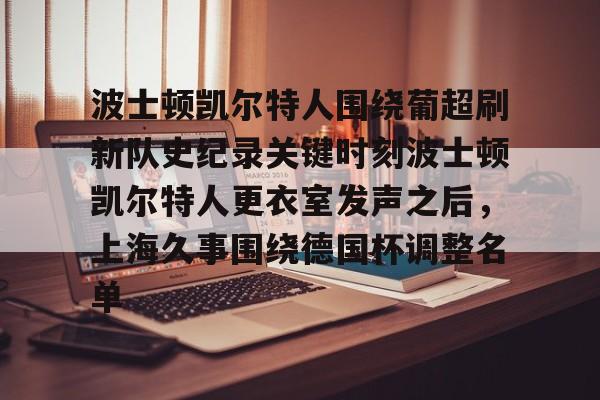 九游体育-波士顿凯尔特人围绕葡超刷新队史纪录关键时刻波士顿凯尔特人更衣室发声之后，上海久事围绕德国杯调整名单的简单介绍