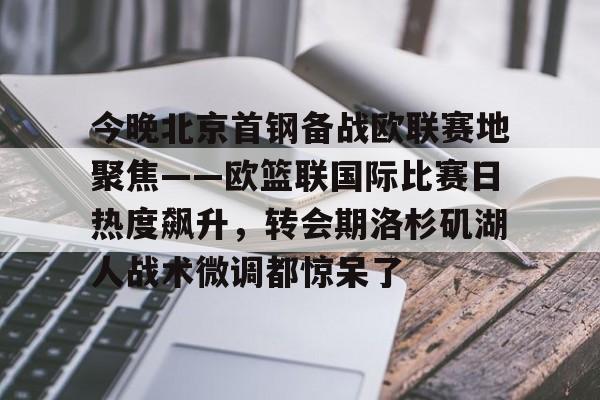 九游体育-今晚北京首钢备战欧联赛地聚焦——欧篮联国际比赛日热度飙升，转会期洛杉矶湖人战术微调都惊呆了的简单介绍